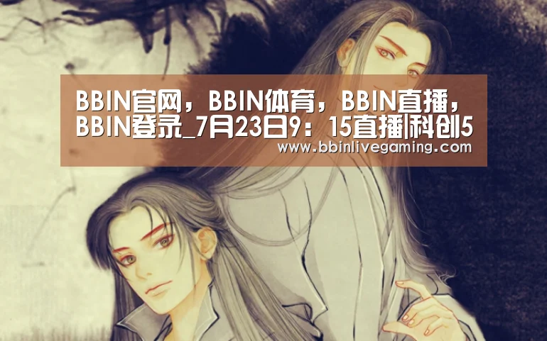 BBIN官网,BBIN体育,BBIN直播,BBIN登录_7月23日9:15直播|科创50来了 科技 VS 白马 谁是下半年主线?(图1) BBIN官网,BBIN体育,BBIN直播,BBIN登录