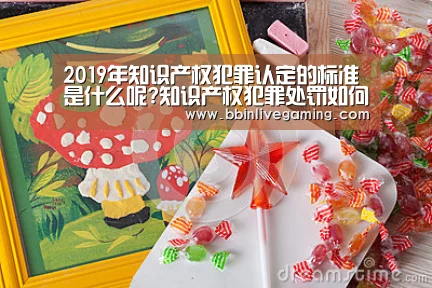 2019年知识产权犯罪认定的标准是什么呢?知识产权犯罪处罚如何处罚?|BBIN官网,BBIN体育,BBIN直播,BBIN登录(图1) BBIN官网,BBIN体育,BBIN直播,BBIN登录