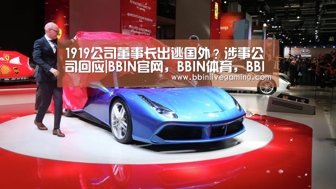 1919公司董事长出逃国外?涉事公司回应|BBIN官网,BBIN体育,BBIN直播,BBIN登录(图3) BBIN官网,BBIN体育,BBIN直播,BBIN登录