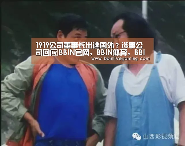 1919公司董事长出逃国外?涉事公司回应|BBIN官网,BBIN体育,BBIN直播,BBIN登录(图2) BBIN官网,BBIN体育,BBIN直播,BBIN登录